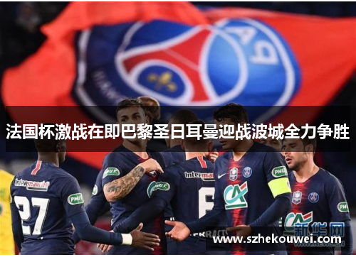 法国杯激战在即巴黎圣日耳曼迎战波城全力争胜