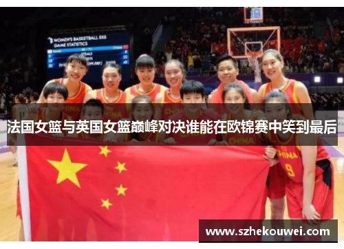 法国女篮与英国女篮巅峰对决谁能在欧锦赛中笑到最后