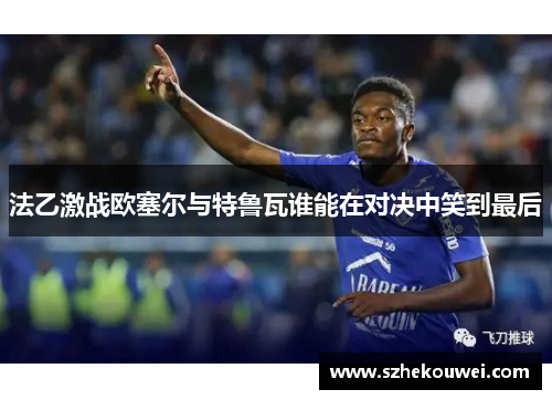 法乙激战欧塞尔与特鲁瓦谁能在对决中笑到最后