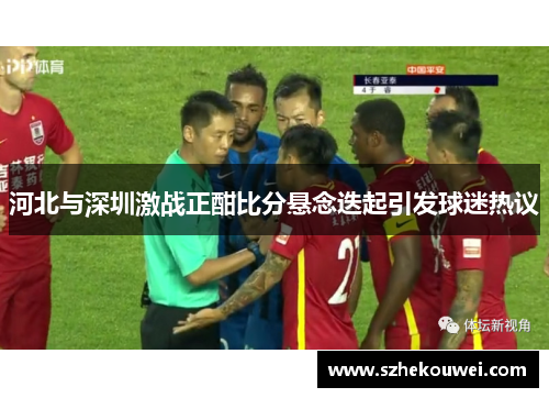 河北与深圳激战正酣比分悬念迭起引发球迷热议