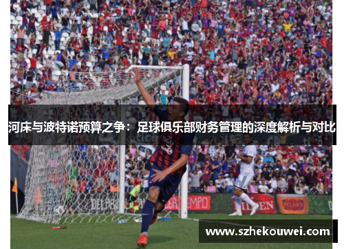 河床与波特诺预算之争：足球俱乐部财务管理的深度解析与对比