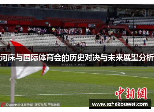 河床与国际体育会的历史对决与未来展望分析