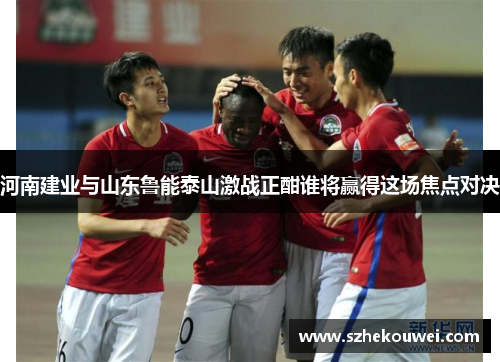 河南建业与山东鲁能泰山激战正酣谁将赢得这场焦点对决