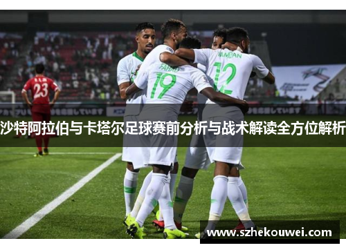沙特阿拉伯与卡塔尔足球赛前分析与战术解读全方位解析