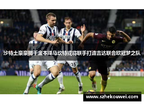 沙特土豪豪掷千金本泽马坎特或将联手打造吉达联合欧冠梦之队