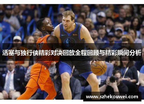 活塞与独行侠精彩对决回放全程回顾与精彩瞬间分析