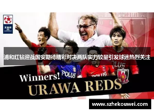 浦和红钻迎战国安期待精彩对决两队实力较量引发球迷热烈关注