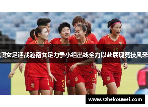 澳女足迎战越南女足力争小组出线全力以赴展现竞技风采
