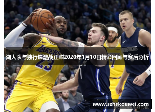 湖人队与独行侠激战正酣2020年1月10日精彩回顾与赛后分析
