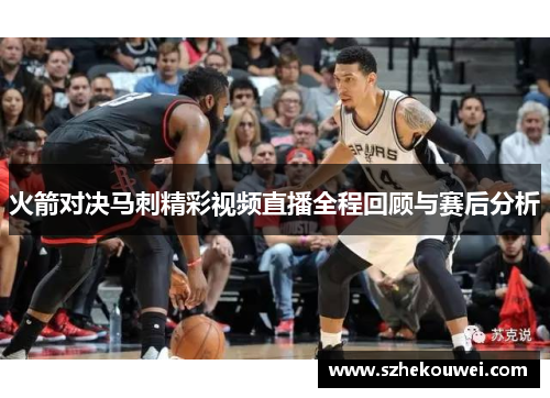 火箭对决马刺精彩视频直播全程回顾与赛后分析