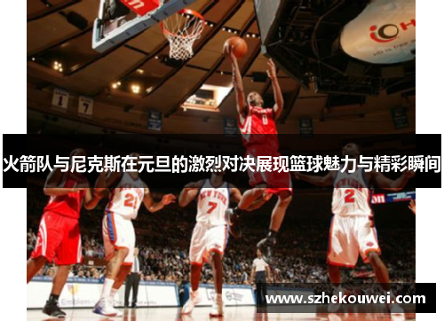 火箭队与尼克斯在元旦的激烈对决展现篮球魅力与精彩瞬间