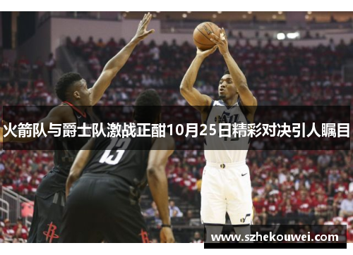 火箭队与爵士队激战正酣10月25日精彩对决引人瞩目