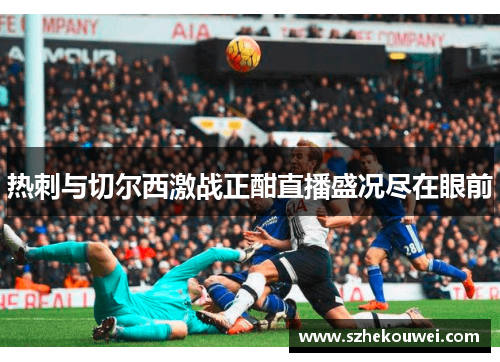 热刺与切尔西激战正酣直播盛况尽在眼前